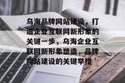 乌海品牌网站建设，打造企业互联网新形象的关键一步，乌海企业互联网新形象塑造，品牌网站建设的关键举措