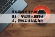 从早晨起做什么可以赚钱？，早起赚大钱的秘诀，轻松实现财富自由！