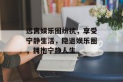 远离娱乐圈纷扰，享受宁静生活，隐退娱乐圈，拥抱宁静人生