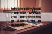 如何有效关闭热点新闻，理性看待，避免信息过载，理性过滤热点新闻，告别信息过载，构建清晰视野