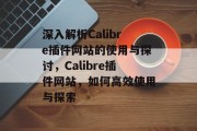 深入解析Calibre插件网站的使用与探讨，Calibre插件网站，如何高效使用与探索