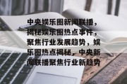 中央娱乐圈新闻联播，揭秘娱乐圈热点事件，聚焦行业发展趋势，娱乐圈热点揭秘，中央新闻联播聚焦行业新趋势