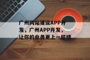 广州网站建设APP开发，广州APP开发，让你的业务更上一层楼