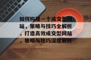 如何构建一个成交型网站，策略与技巧全解析，打造高效成交型网站，策略与技巧深度解析