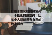 打造个性化的网络空间，个性化网络空间，让每个人都能拥有自己的数字舞台