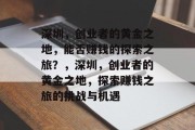 深圳,创业者的黄金之地,能否赚钱的探索之旅?,深圳,创业者的黄金之地,探索赚钱之旅的挑战与机遇 深圳,创业者的黄金之地,能否赚钱的探索之旅?,深圳,创业者的黄金之地,探索赚钱之旅的挑战与机遇