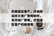 挖掘潜在客户,河南网站优化推广策略解析,有效推广策略,挖掘潜在客户的新视角 挖掘潜在客户,河南网站优化推广策略解析,有效推广策略,挖掘潜在客户的新视角
