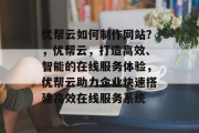 优帮云如何制作网站？，优帮云，打造高效、智能的在线服务体验，优帮云助力企业快速搭建高效在线服务系统