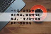 一份关于做什么物品赚钱的文章,掌握赚钱的秘诀,一件让你快速盈利的小生意推荐 一份关于做什么物品赚钱的文章,掌握赚钱的秘诀,一件让你快速盈利的小生意推荐