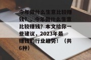 今年做什么生意比较赚钱？，今年做什么生意比较赚钱？本文给你一些建议，2023年最赚钱的行业趋势！（共6种）