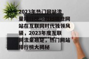 2023年热门网站流量排行榜，揭秘哪些网站在互联网时代独领风骚，2023年度互联网流量翘楚，热门网站排行榜大揭秘