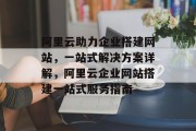 阿里云助力企业搭建网站，一站式解决方案详解，阿里云企业网站搭建一站式服务指南