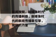 新闻视频，新媒体时代的传播利器，新媒体时代的新闻传播新引擎，视频的力量