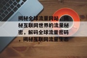 揭秘全球流量网站，揭秘互联网世界的流量秘密，解码全球流量密码，揭秘互联网流量生态