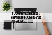 个人域名与您的生活，如何使用个人域名扩展您的生活？