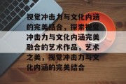 视觉冲击力与文化内涵的完美结合，探索视觉冲击力与文化内涵完美融合的艺术作品，艺术之美，视觉冲击力与文化内涵的完美结合