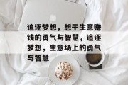 追逐梦想,想干生意赚钱的勇气与智慧,追逐梦想,生意场上的勇气与智慧 追逐梦想,想干生意赚钱的勇气与智慧,追逐梦想,生意场上的勇气与智慧