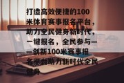 打造高效便捷的100米体育赛事报名平台，助力全民健身新时代，一键报名，全民参与——创新100米赛事报名平台助力新时代全民健身