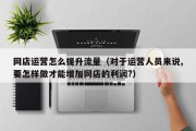 网店运营怎么提升流量（对于运营人员来说,要怎样做才能增加网店的利润?）