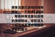 使用流量打游戏的视频网站，一个探索，揭秘，那些利用流量玩游戏的视频网站，带你深入了解游戏直播和短视频平台的魅力