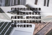 打造你的在线品牌形象——通过网站排名优化的重要性，提升网站排名优化在建立品牌在线形象中的重要性