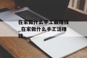 在家做什么手工最赚钱_在家做什么手工活赚钱