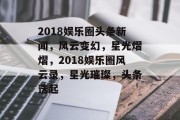 2018娱乐圈头条新闻，风云变幻，星光熠熠，2018娱乐圈风云录，星光璀璨，头条迭起