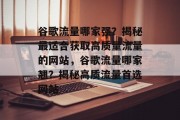 谷歌流量哪家强？揭秘最适合获取高质量流量的网站，谷歌流量哪家翘？揭秘高质流量首选网站