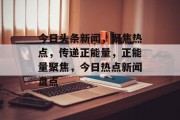 今日头条新闻，聚焦热点，传递正能量，正能量聚焦，今日热点新闻盘点