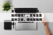 家电生意的盈利之道，如何赚钱？，家电生意盈利之道，赚钱策略揭秘！
