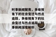 时事新闻聚焦，多维视角下的社会变迁与热点追踪，多维视角下的社会变迁与热点追踪，时事新闻深度解析