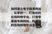 如何建立电子商务网站，从零到一，打造你的在线购物平台，打造零基础电商网站，构建你的在线购物平台全攻略