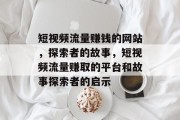 短视频流量赚钱的网站，探索者的故事，短视频流量赚取的平台和故事探索者的启示