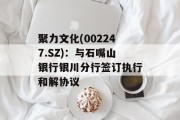 聚力文化(002247.SZ)：与石嘴山银行银川分行签订执行和解协议