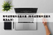 账号运营提升流量方案（账号运营提升流量方案怎么写）