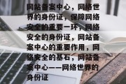 网站备案中心，网络世界的身份证，保障网络安全的重要一环，网络安全的身份证，网站备案中心的重要作用，网络安全的基石，网站备案中心——网络世界的身份证