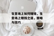 生意场上如何赚钱,生意场上赚钱之道,策略与技巧 生意场上如何赚钱,生意场上赚钱之道,策略与技巧