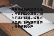 成都热点新闻热线电话，市民的贴心耳朵，城市的实时脉搏，成都市民热线，倾听城市脉搏，守护市民心声