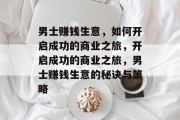 男士赚钱生意,如何开启成功的商业之旅,开启成功的商业之旅,男士赚钱生意的秘诀与策略 男士赚钱生意,如何开启成功的商业之旅,开启成功的商业之旅,男士赚钱生意的秘诀与策略