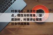 时事评论，关注社会热点，理性分析现象，深度剖析，时事评论聚焦社会热点现象