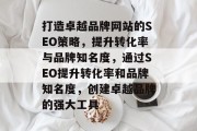 打造卓越品牌网站的SEO策略，提升转化率与品牌知名度，通过SEO提升转化率和品牌知名度，创建卓越品牌的强大工具
