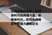 在线新闻的崛起，新媒体时代的传播力量，新媒体时代，在线新闻崛起与传播力量新纪元