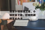 探索小镇赚钱之道,小镇致富之路,挖掘隐藏财富的方法 探索小镇赚钱之道,小镇致富之路,挖掘隐藏财富的方法