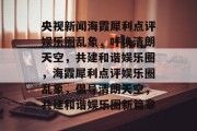 央视新闻海霞犀利点评娱乐圈乱象，呼唤清朗天空，共建和谐娱乐圈，海霞犀利点评娱乐圈乱象，倡导清朗天空，共建和谐娱乐圈新篇章