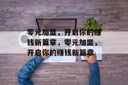 零元加盟,开启你的赚钱新篇章,零元加盟,开启你的赚钱新篇章 零元加盟,开启你的赚钱新篇章,零元加盟,开启你的赚钱新篇章