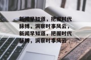 新闻早知道，把握时代脉搏，洞察时事风云，新闻早知道，把握时代脉搏，洞察时事风云