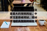 流量之巅，揭秘我国流量最大的视频网站，中国流量巅峰揭秘，揭秘流量巨头视频网站之谜