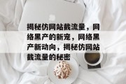 揭秘仿网站截流量，网络黑产的新宠，网络黑产新动向，揭秘仿网站截流量的秘密