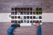盈利性网站备案，合规经营，助力企业拓展网络市场，合规备案，盈利网站助力企业网络市场拓展