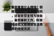 暑假里做什么赚钱?假期打工不仅能丰富经历,还能收获金钱与技能,暑假兼职工作,既锻炼经验又能赚取生活费用的绝佳方式 暑假里做什么赚钱?假期打工不仅能丰富经历,还能收获金钱与技能,暑假兼职工作,既锻炼经验又能赚取生活费用的绝佳方式